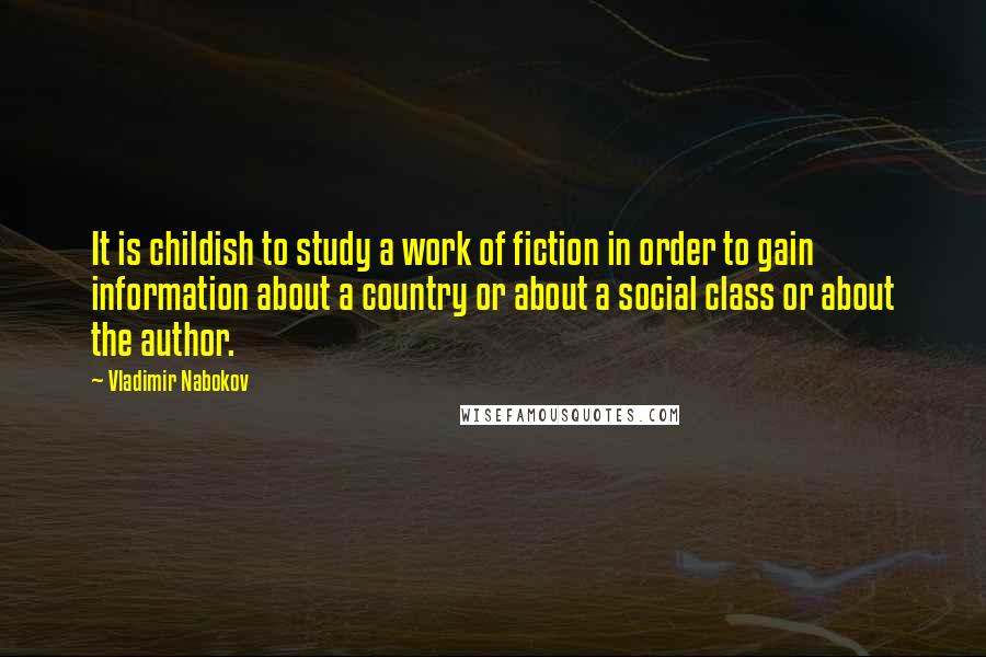 Vladimir Nabokov Quotes: It is childish to study a work of fiction in order to gain information about a country or about a social class or about the author.