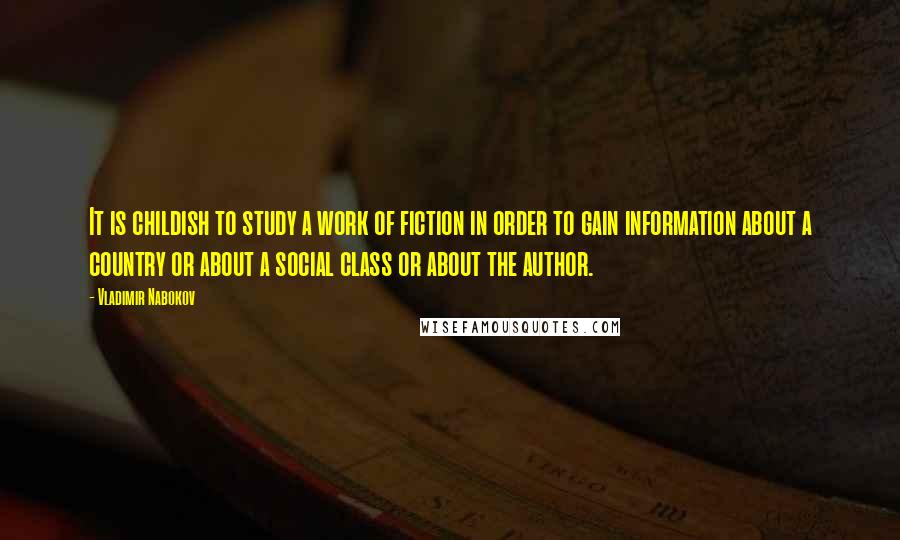 Vladimir Nabokov Quotes: It is childish to study a work of fiction in order to gain information about a country or about a social class or about the author.