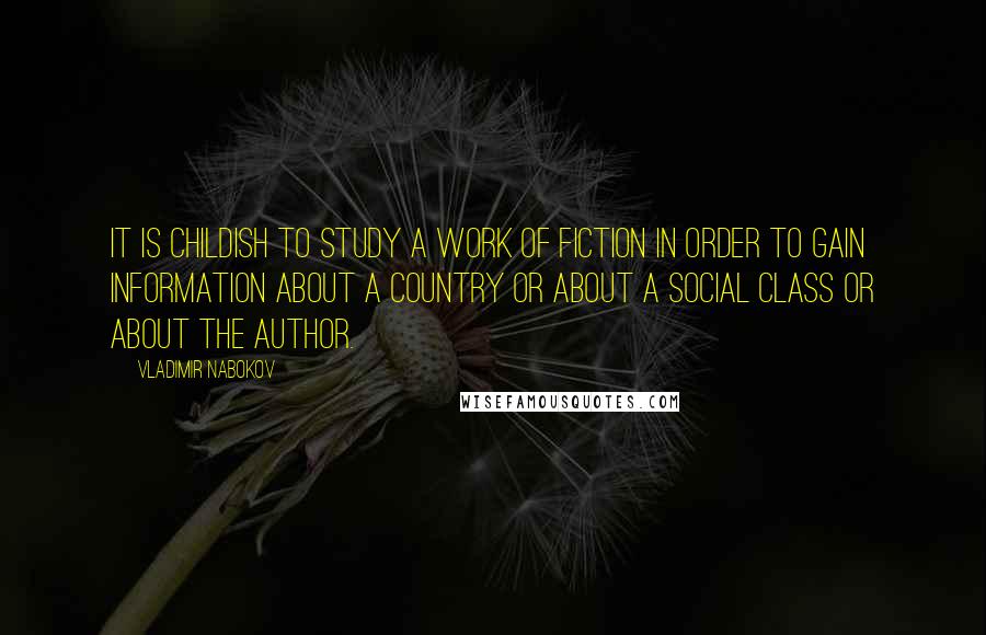 Vladimir Nabokov Quotes: It is childish to study a work of fiction in order to gain information about a country or about a social class or about the author.