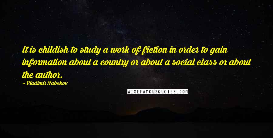 Vladimir Nabokov Quotes: It is childish to study a work of fiction in order to gain information about a country or about a social class or about the author.