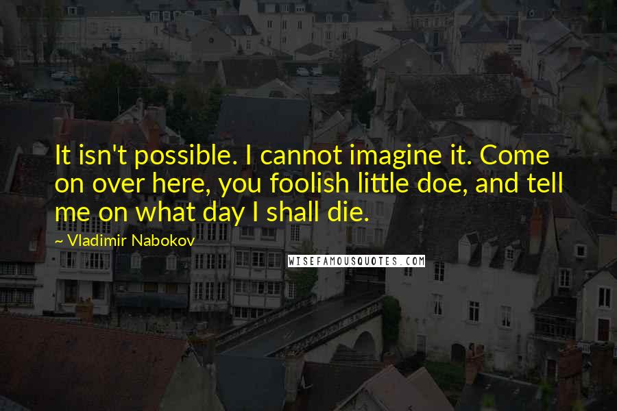 Vladimir Nabokov Quotes: It isn't possible. I cannot imagine it. Come on over here, you foolish little doe, and tell me on what day I shall die.