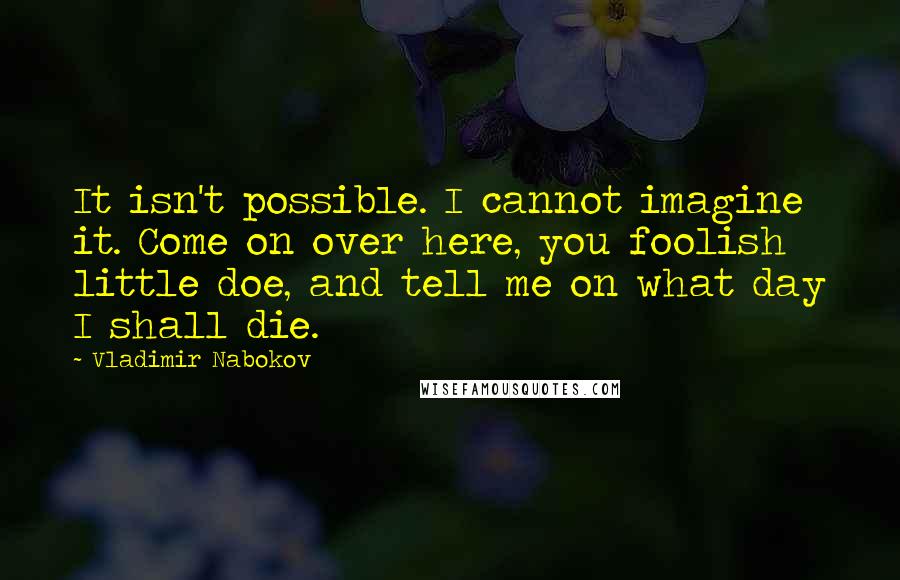 Vladimir Nabokov Quotes: It isn't possible. I cannot imagine it. Come on over here, you foolish little doe, and tell me on what day I shall die.