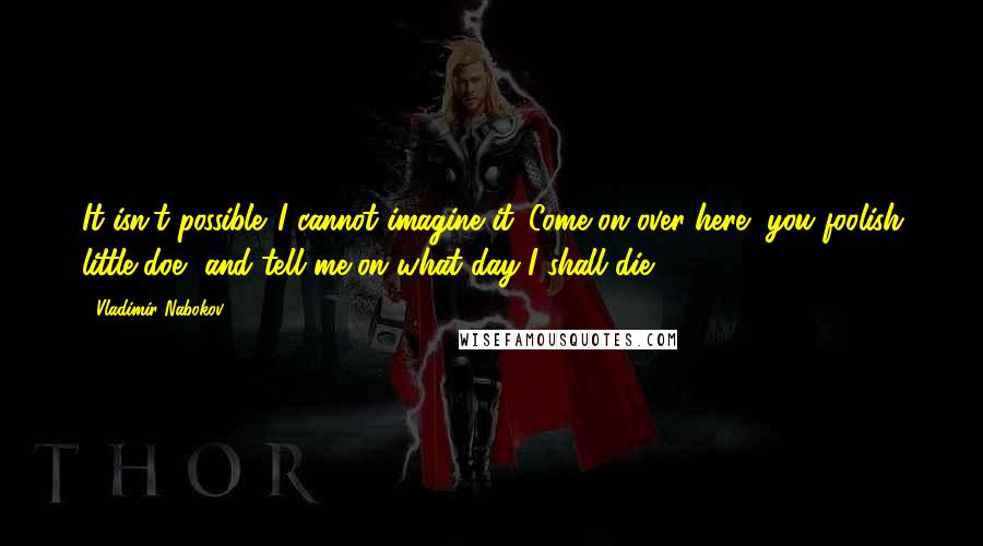 Vladimir Nabokov Quotes: It isn't possible. I cannot imagine it. Come on over here, you foolish little doe, and tell me on what day I shall die.