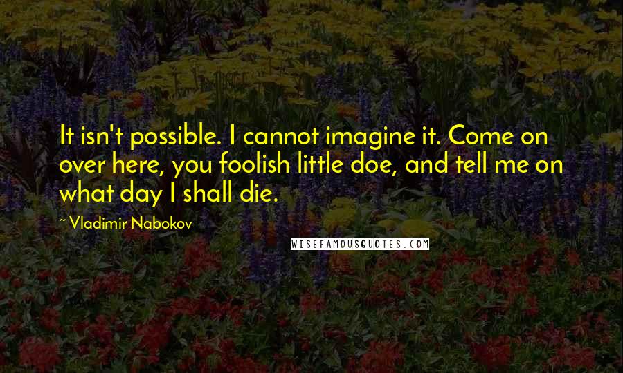 Vladimir Nabokov Quotes: It isn't possible. I cannot imagine it. Come on over here, you foolish little doe, and tell me on what day I shall die.