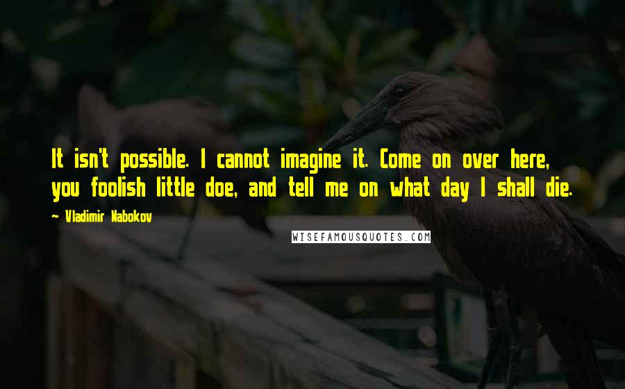 Vladimir Nabokov Quotes: It isn't possible. I cannot imagine it. Come on over here, you foolish little doe, and tell me on what day I shall die.