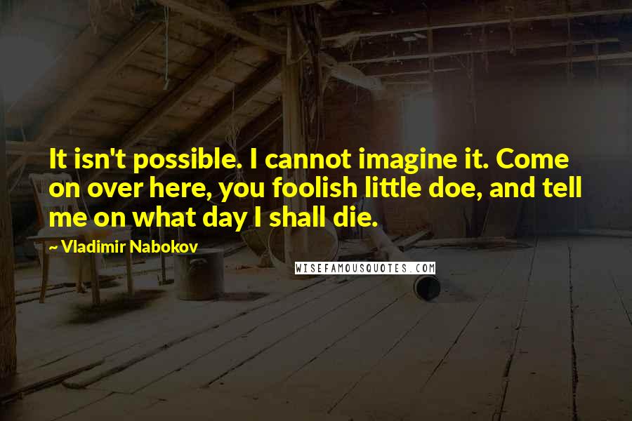 Vladimir Nabokov Quotes: It isn't possible. I cannot imagine it. Come on over here, you foolish little doe, and tell me on what day I shall die.