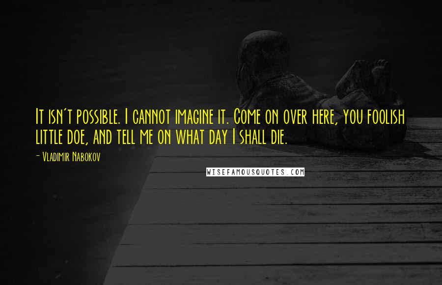 Vladimir Nabokov Quotes: It isn't possible. I cannot imagine it. Come on over here, you foolish little doe, and tell me on what day I shall die.