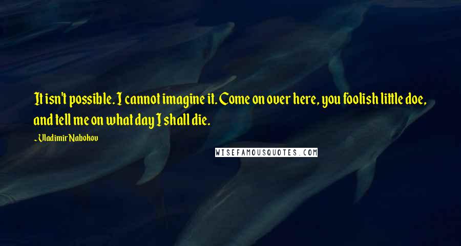 Vladimir Nabokov Quotes: It isn't possible. I cannot imagine it. Come on over here, you foolish little doe, and tell me on what day I shall die.