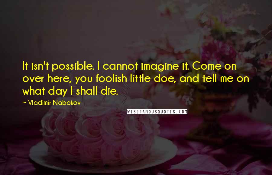Vladimir Nabokov Quotes: It isn't possible. I cannot imagine it. Come on over here, you foolish little doe, and tell me on what day I shall die.