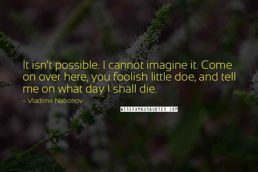 Vladimir Nabokov Quotes: It isn't possible. I cannot imagine it. Come on over here, you foolish little doe, and tell me on what day I shall die.