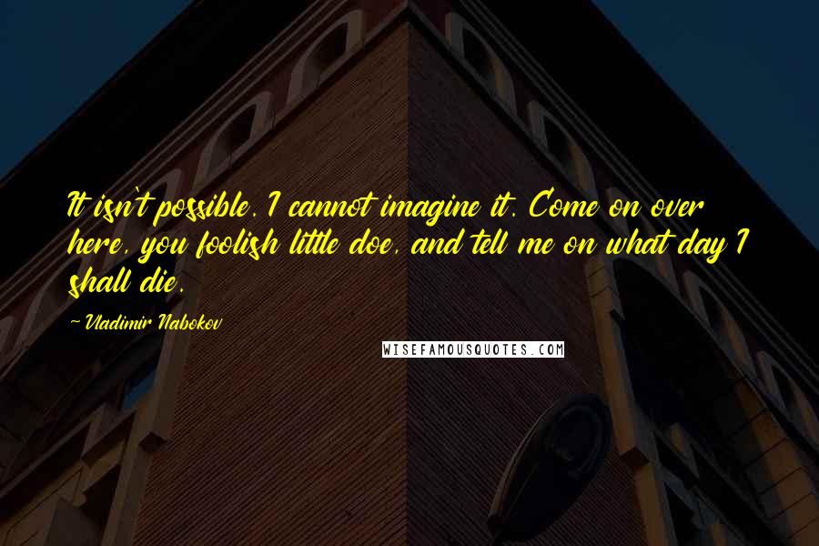 Vladimir Nabokov Quotes: It isn't possible. I cannot imagine it. Come on over here, you foolish little doe, and tell me on what day I shall die.