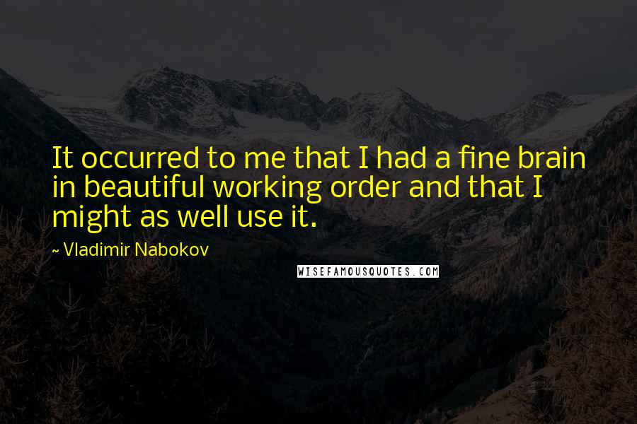 Vladimir Nabokov Quotes: It occurred to me that I had a fine brain in beautiful working order and that I might as well use it.