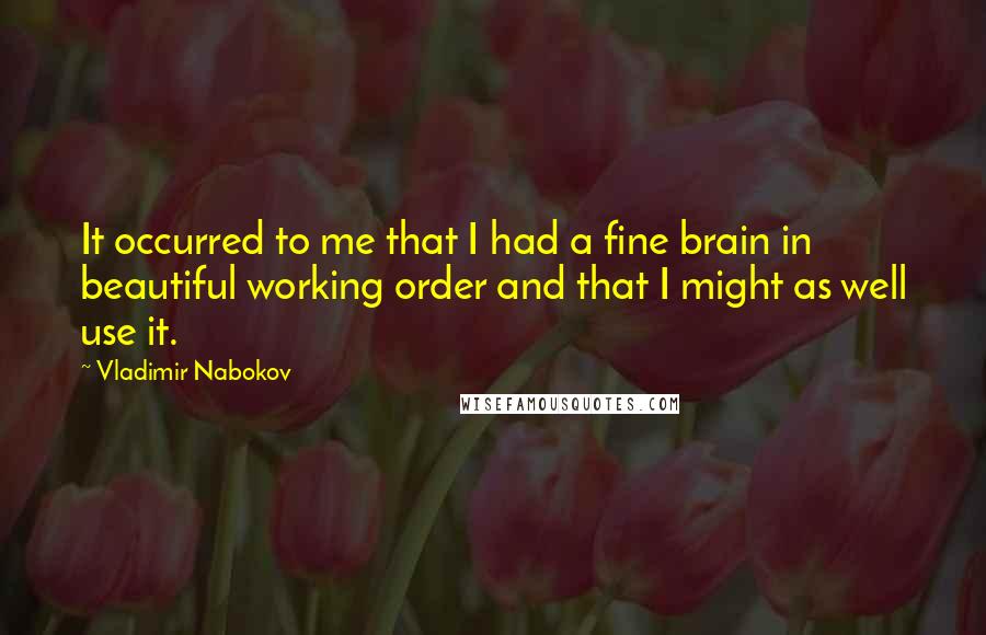 Vladimir Nabokov Quotes: It occurred to me that I had a fine brain in beautiful working order and that I might as well use it.