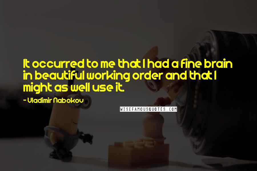 Vladimir Nabokov Quotes: It occurred to me that I had a fine brain in beautiful working order and that I might as well use it.