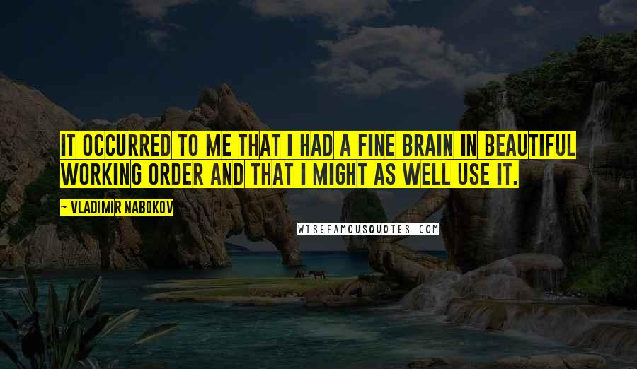 Vladimir Nabokov Quotes: It occurred to me that I had a fine brain in beautiful working order and that I might as well use it.