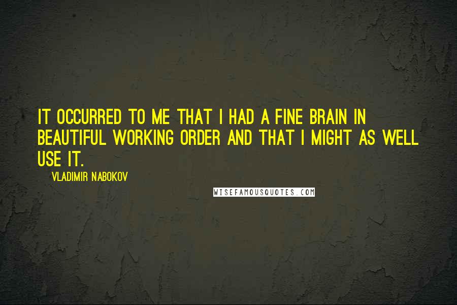 Vladimir Nabokov Quotes: It occurred to me that I had a fine brain in beautiful working order and that I might as well use it.