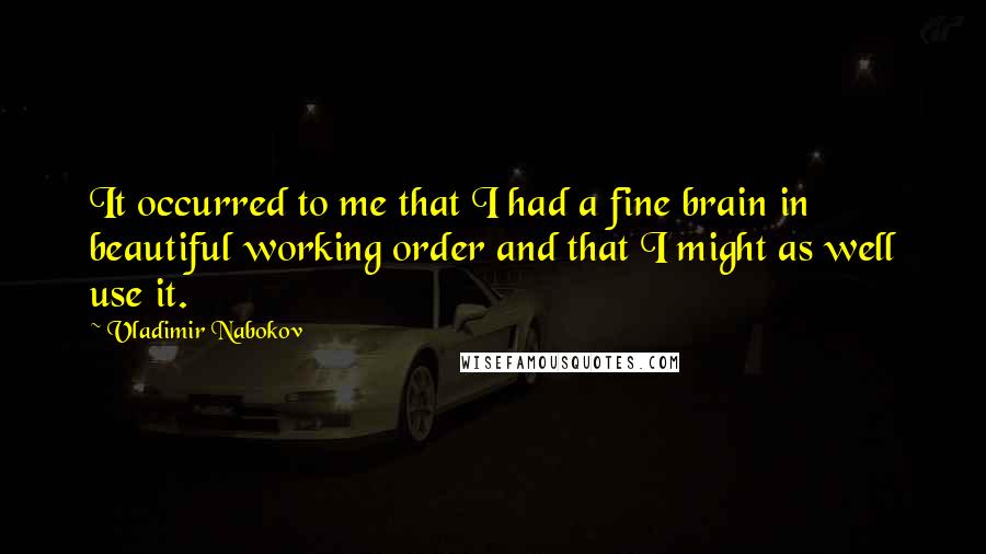 Vladimir Nabokov Quotes: It occurred to me that I had a fine brain in beautiful working order and that I might as well use it.