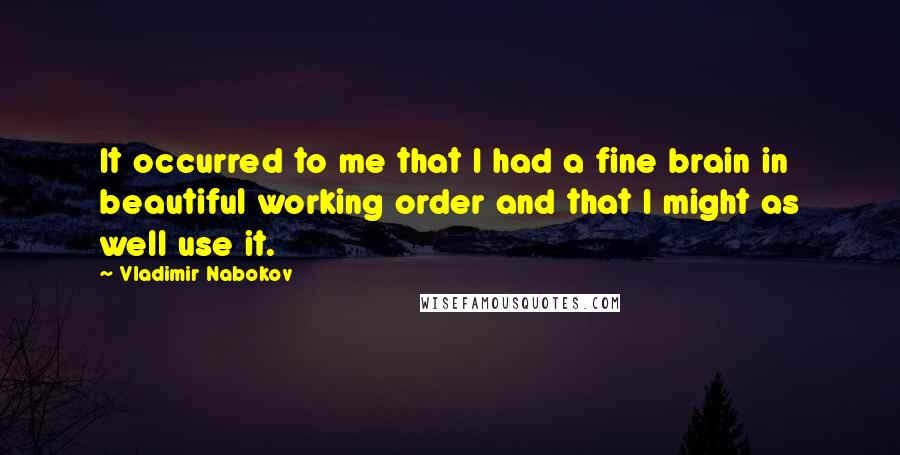 Vladimir Nabokov Quotes: It occurred to me that I had a fine brain in beautiful working order and that I might as well use it.