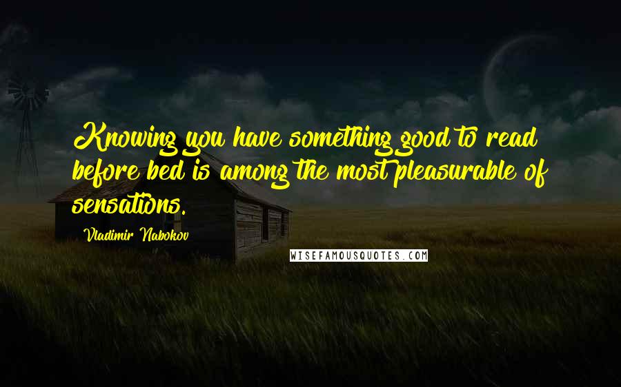 Vladimir Nabokov Quotes: Knowing you have something good to read before bed is among the most pleasurable of sensations.