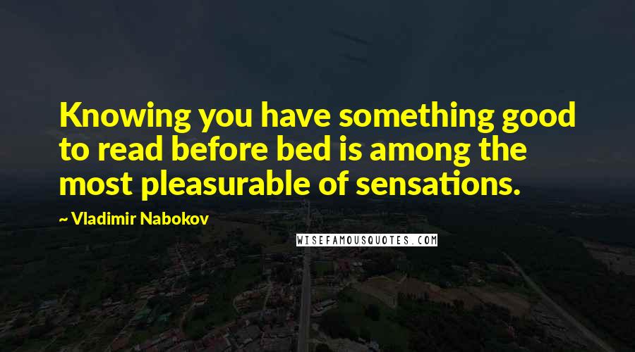 Vladimir Nabokov Quotes: Knowing you have something good to read before bed is among the most pleasurable of sensations.