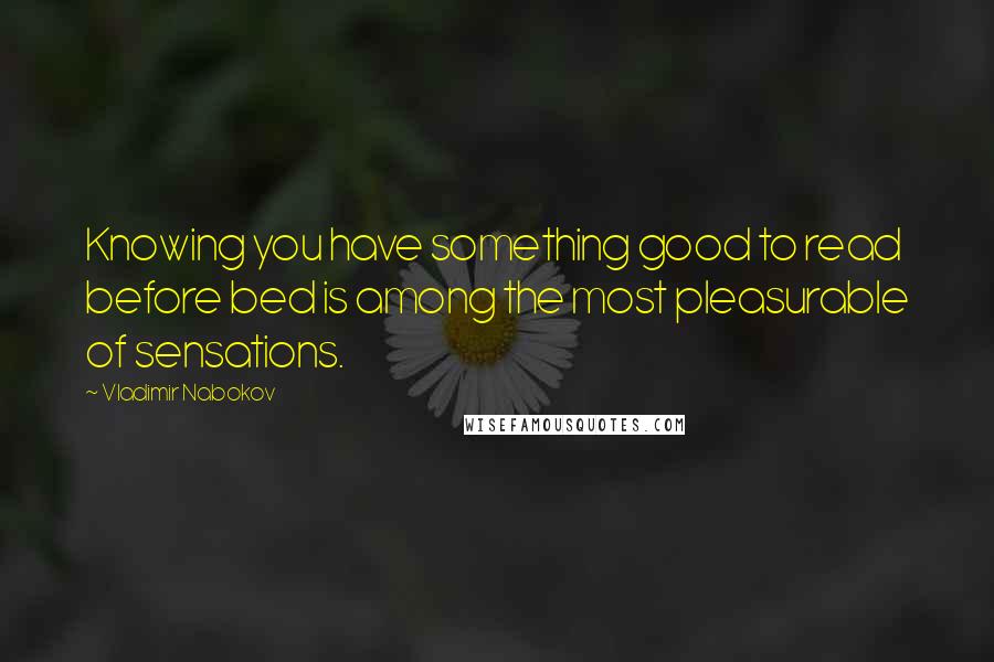 Vladimir Nabokov Quotes: Knowing you have something good to read before bed is among the most pleasurable of sensations.
