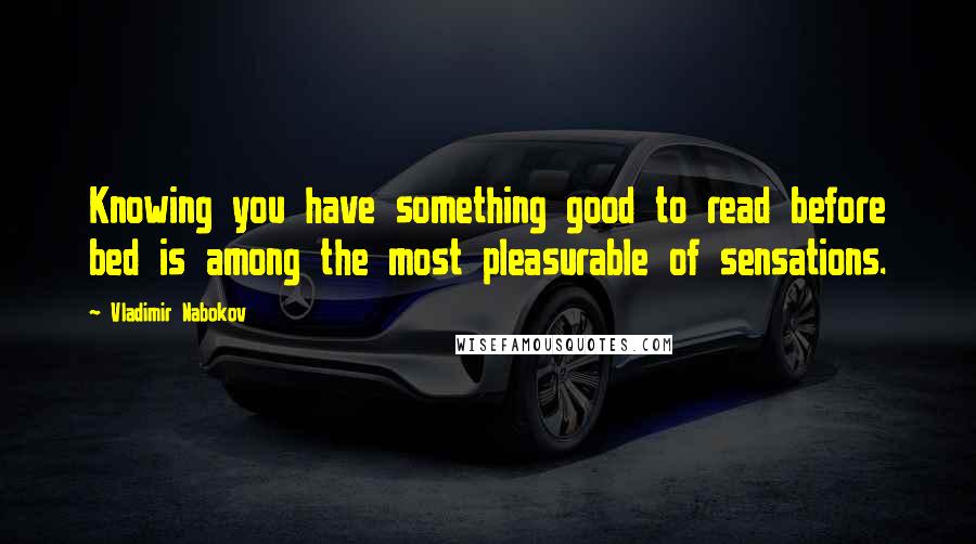 Vladimir Nabokov Quotes: Knowing you have something good to read before bed is among the most pleasurable of sensations.