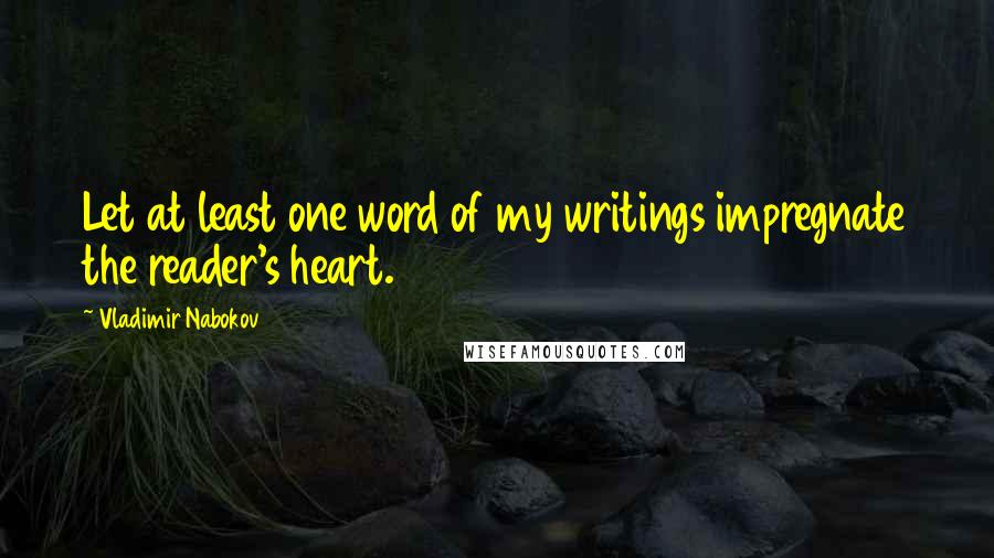 Vladimir Nabokov Quotes: Let at least one word of my writings impregnate the reader's heart.