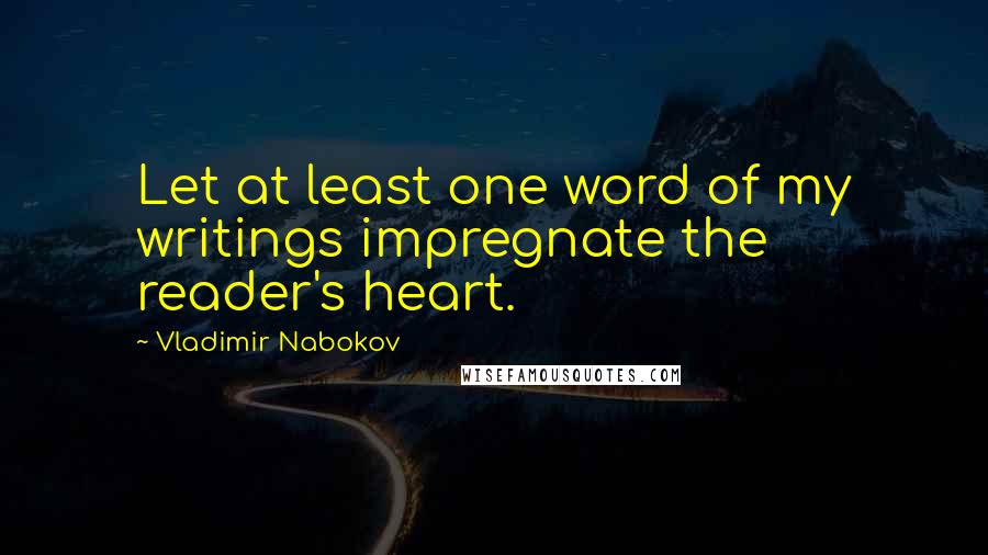 Vladimir Nabokov Quotes: Let at least one word of my writings impregnate the reader's heart.
