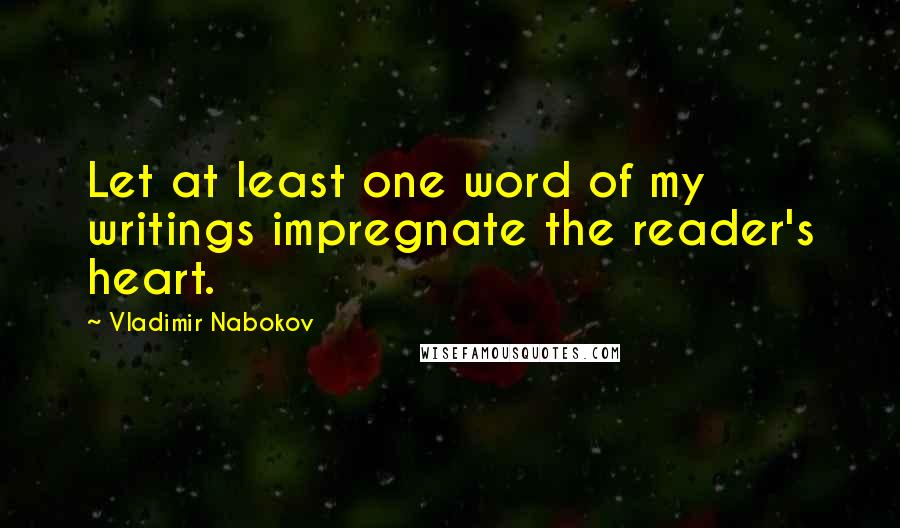 Vladimir Nabokov Quotes: Let at least one word of my writings impregnate the reader's heart.