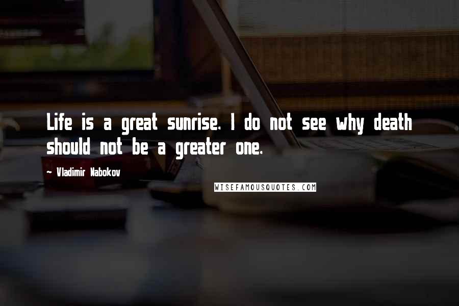 Vladimir Nabokov Quotes: Life is a great sunrise. I do not see why death should not be a greater one.