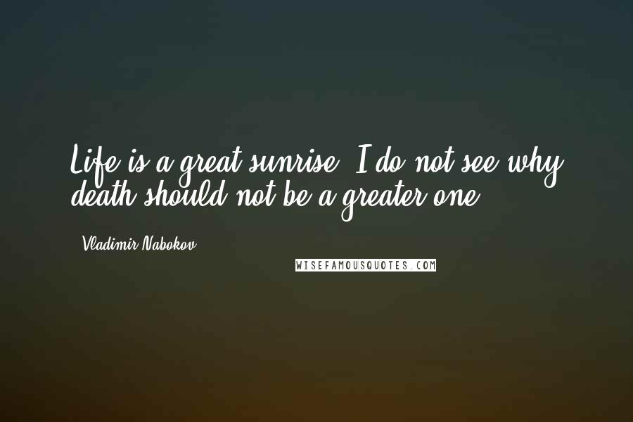 Vladimir Nabokov Quotes: Life is a great sunrise. I do not see why death should not be a greater one.