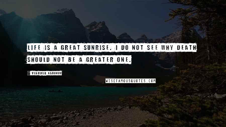 Vladimir Nabokov Quotes: Life is a great sunrise. I do not see why death should not be a greater one.