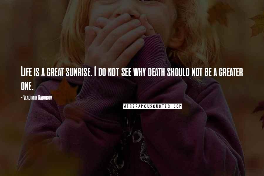 Vladimir Nabokov Quotes: Life is a great sunrise. I do not see why death should not be a greater one.