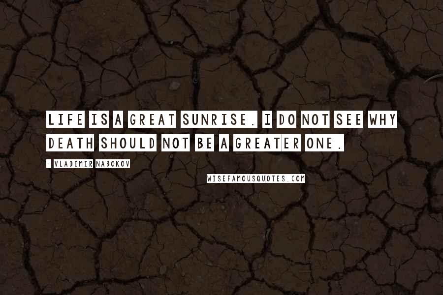 Vladimir Nabokov Quotes: Life is a great sunrise. I do not see why death should not be a greater one.