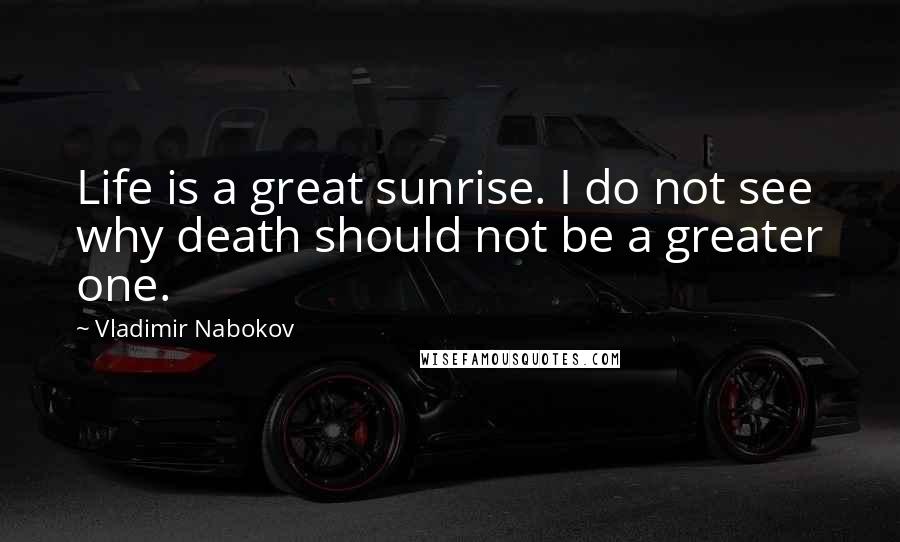 Vladimir Nabokov Quotes: Life is a great sunrise. I do not see why death should not be a greater one.