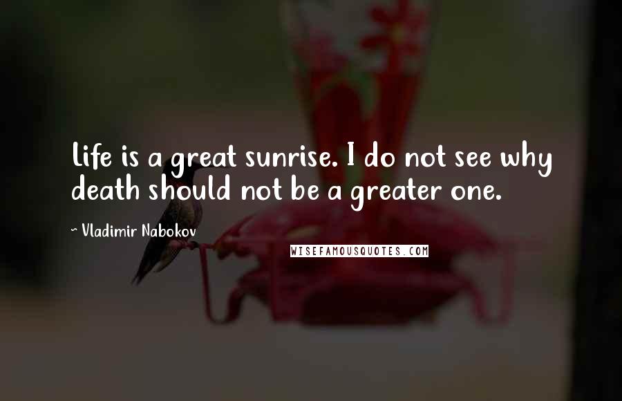 Vladimir Nabokov Quotes: Life is a great sunrise. I do not see why death should not be a greater one.