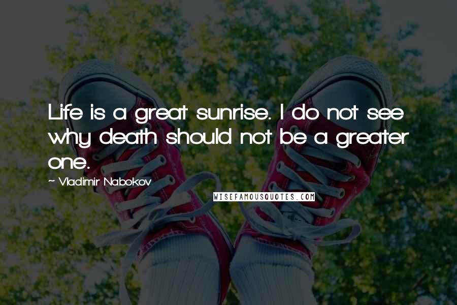 Vladimir Nabokov Quotes: Life is a great sunrise. I do not see why death should not be a greater one.