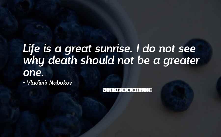 Vladimir Nabokov Quotes: Life is a great sunrise. I do not see why death should not be a greater one.