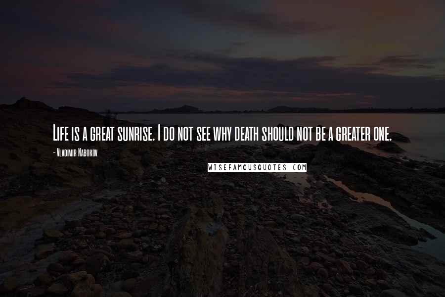 Vladimir Nabokov Quotes: Life is a great sunrise. I do not see why death should not be a greater one.