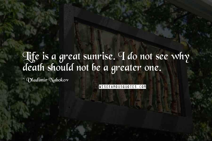 Vladimir Nabokov Quotes: Life is a great sunrise. I do not see why death should not be a greater one.