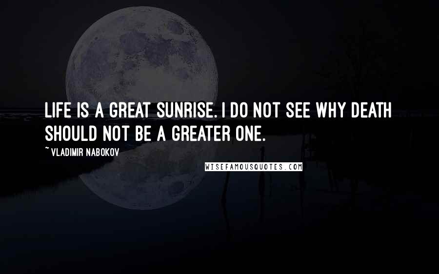 Vladimir Nabokov Quotes: Life is a great sunrise. I do not see why death should not be a greater one.