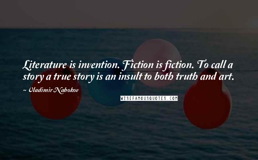 Vladimir Nabokov Quotes: Literature is invention. Fiction is fiction. To call a story a true story is an insult to both truth and art.