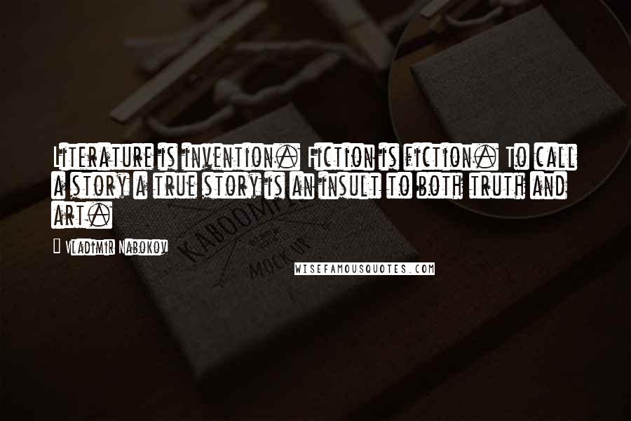 Vladimir Nabokov Quotes: Literature is invention. Fiction is fiction. To call a story a true story is an insult to both truth and art.