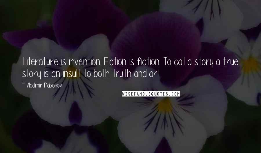 Vladimir Nabokov Quotes: Literature is invention. Fiction is fiction. To call a story a true story is an insult to both truth and art.