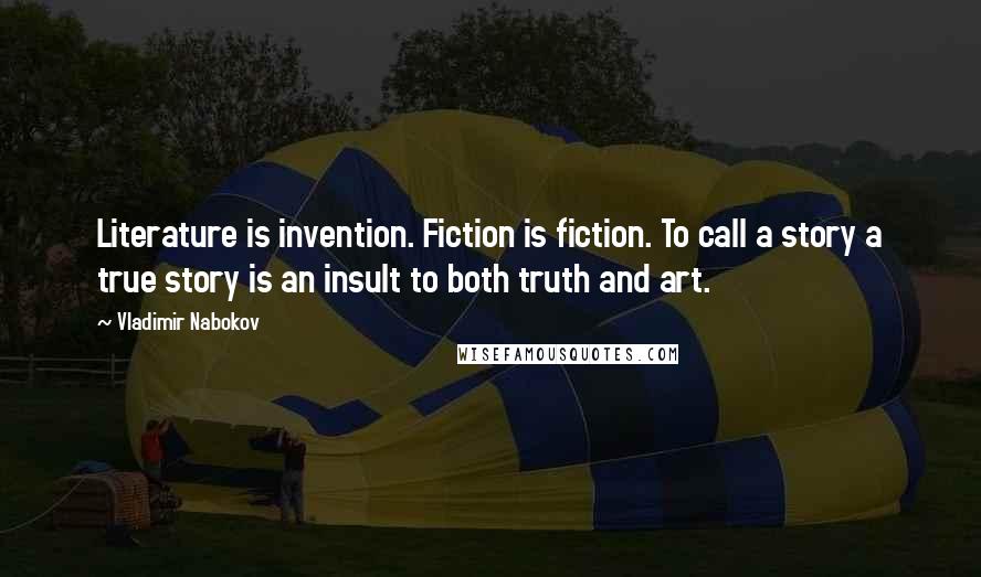 Vladimir Nabokov Quotes: Literature is invention. Fiction is fiction. To call a story a true story is an insult to both truth and art.