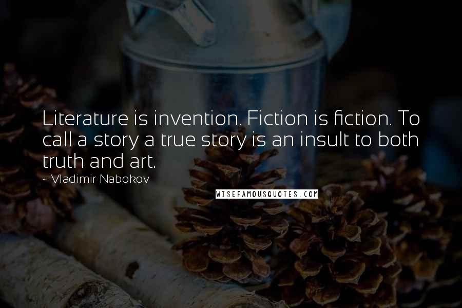 Vladimir Nabokov Quotes: Literature is invention. Fiction is fiction. To call a story a true story is an insult to both truth and art.