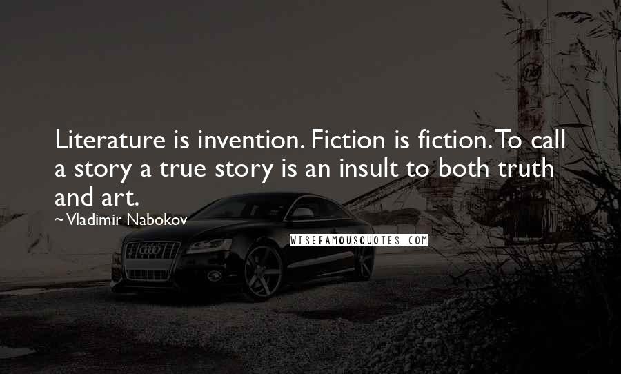 Vladimir Nabokov Quotes: Literature is invention. Fiction is fiction. To call a story a true story is an insult to both truth and art.