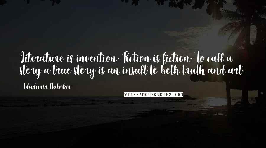 Vladimir Nabokov Quotes: Literature is invention. Fiction is fiction. To call a story a true story is an insult to both truth and art.