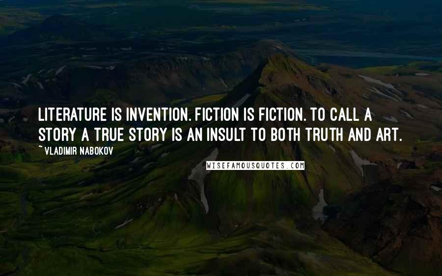 Vladimir Nabokov Quotes: Literature is invention. Fiction is fiction. To call a story a true story is an insult to both truth and art.