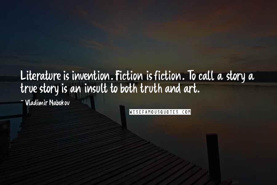 Vladimir Nabokov Quotes: Literature is invention. Fiction is fiction. To call a story a true story is an insult to both truth and art.